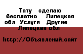 Тату - сделаю бесплатно! - Липецкая обл. Услуги » Другие   . Липецкая обл.